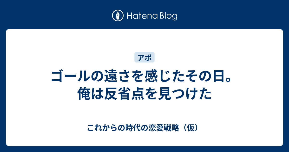 ゴールの遠さを感じたその日 俺は反省点を見つけた これからの時代の恋愛戦略 仮