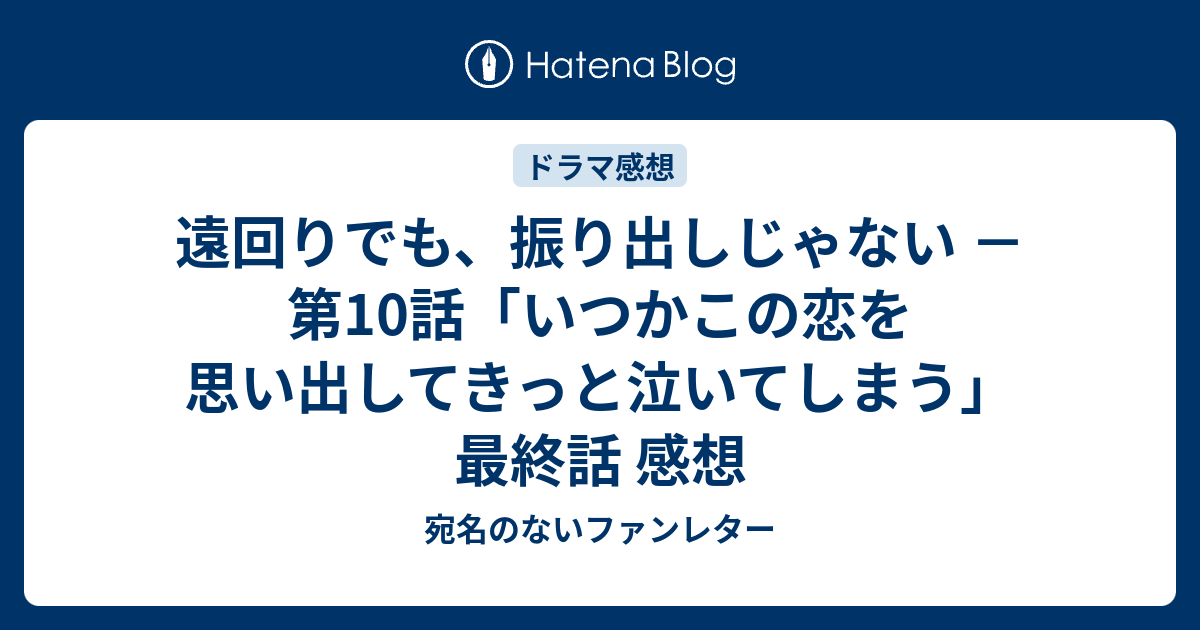 遠回りでも 振り出しじゃない 第10話 いつかこの恋を思い出してきっと泣いてしまう 最終話 感想 宛名のないファンレター