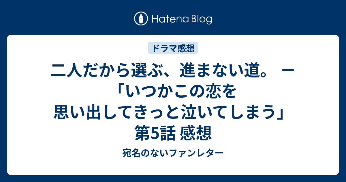 二人だから選ぶ 進まない道 いつかこの恋を思い出してきっと泣いてしまう 第5話 感想 宛名のないファンレター