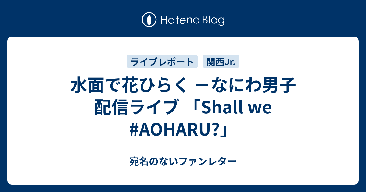 水面で花ひらく －なにわ男子 配信ライブ 「Shall we #AOHARU?」 - 宛名のないファンレター