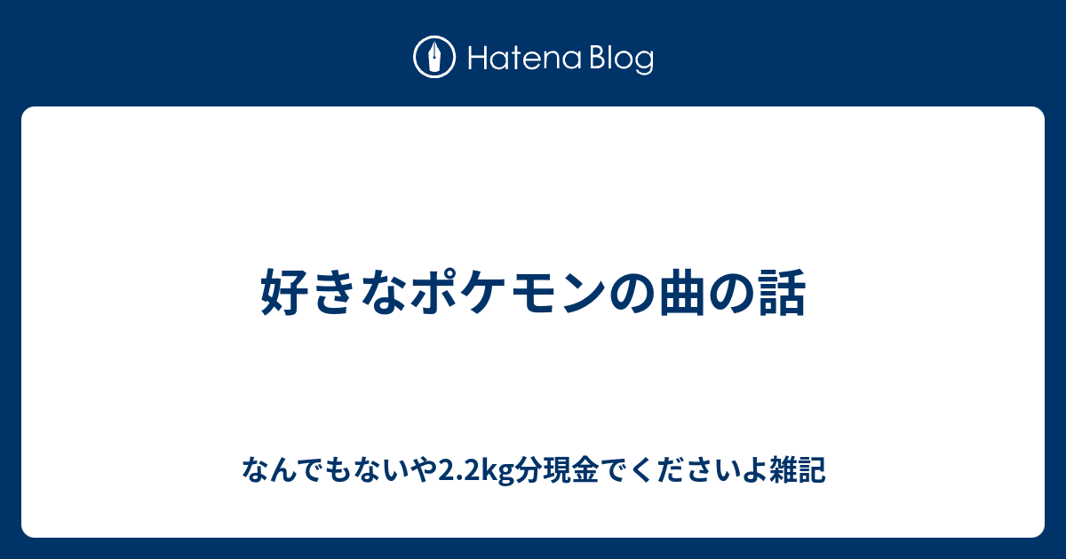 好きなポケモンの曲の話 なんでもないや2 2kg分現金でくださいよ雑記