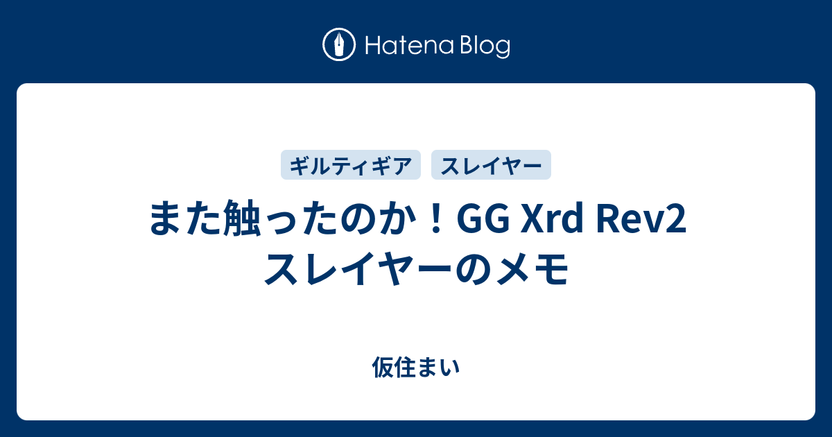 また触ったのか Gg Xrd Rev2 スレイヤーのメモ 仮住まい