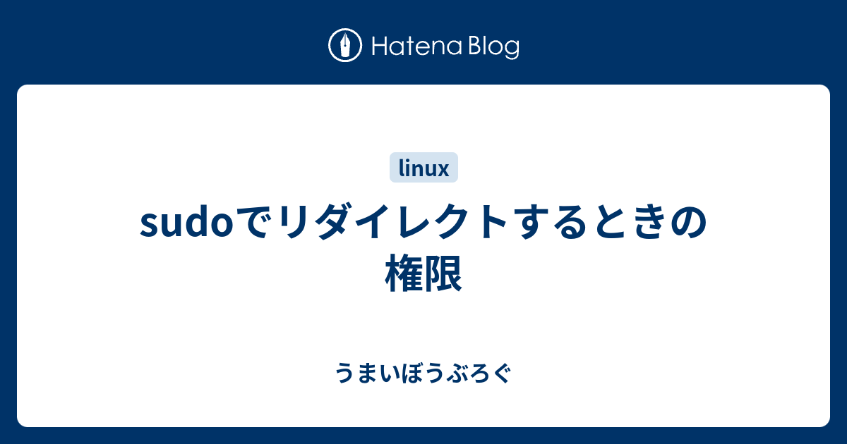 Sudoでリダイレクトするときの権限 うまいぼうぶろぐ