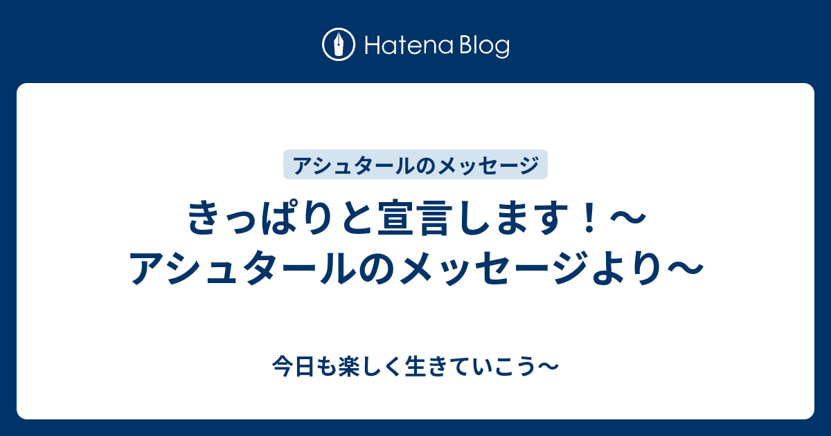 きっぱりと宣言します アシュタールのメッセージより 今日も楽しく生きていこう