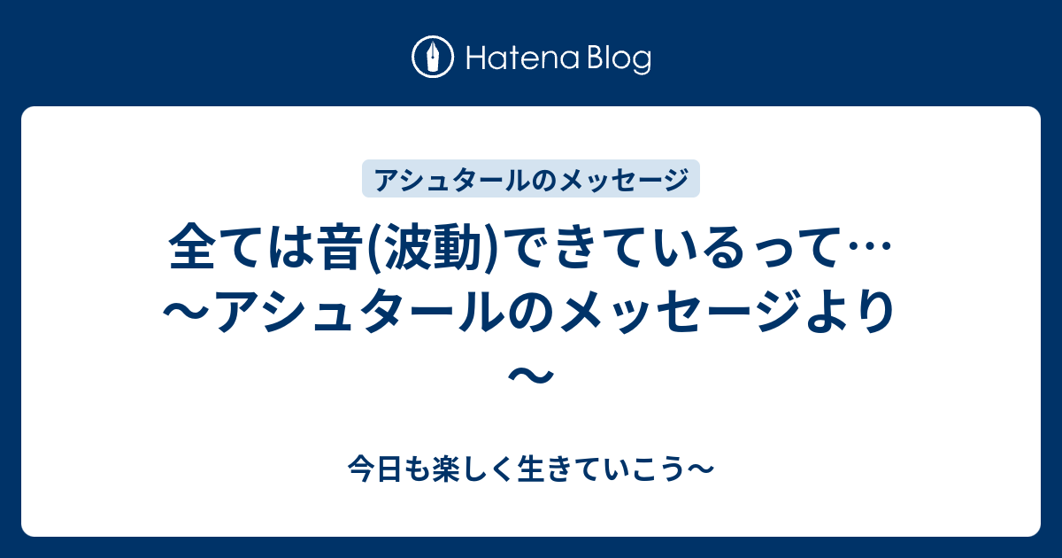 全ては音 波動 できているって アシュタールのメッセージより 今日も楽しく生きていこう