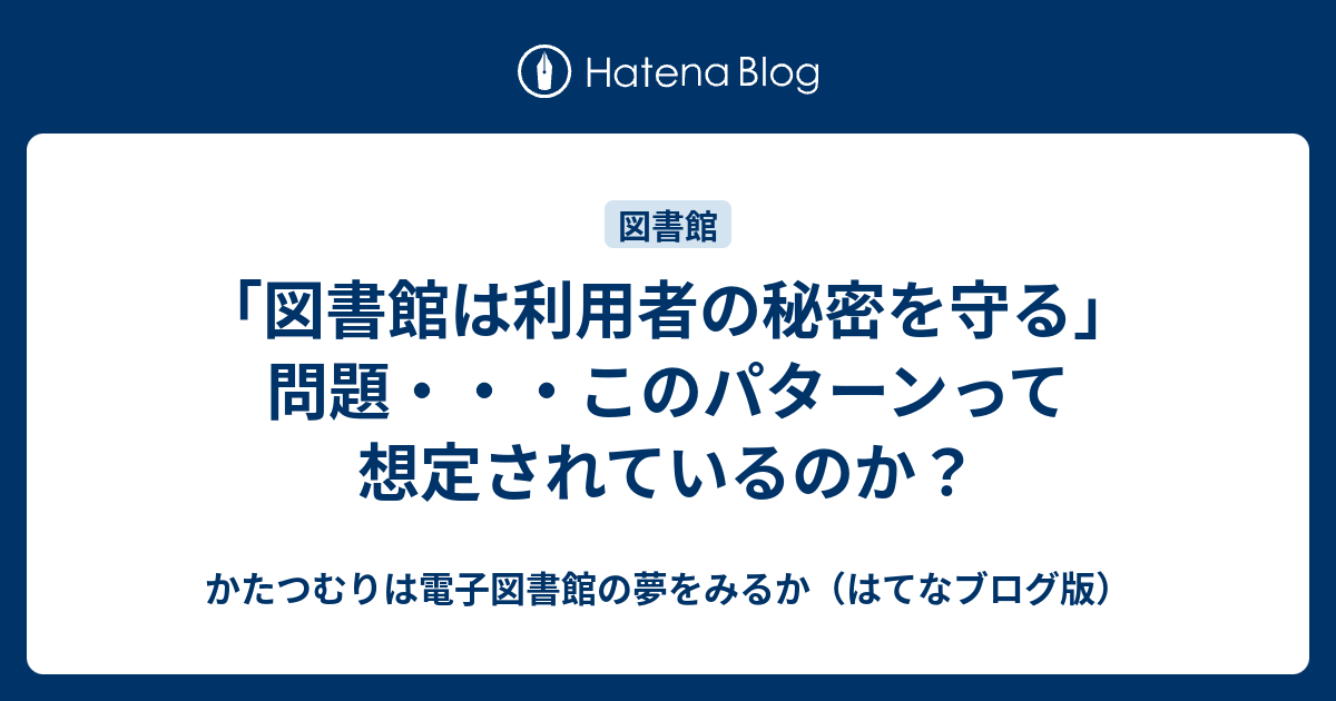 かたつむりは電子図書館の夢をみるか（はてなブログ版）   「図書館は利用者の秘密を守る」問題・・・このパターンって想定されているのか？