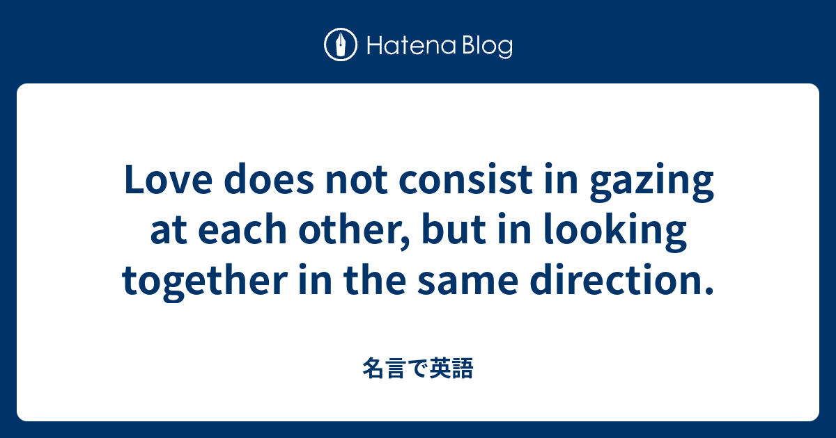 Love Does Not Consist In Gazing At Each Other But In Looking Together In The Same Direction 名言で英語