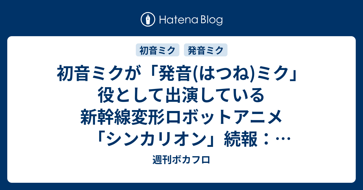 初音ミクが 発音 はつね ミク 役として出演している新幹線変形ロボットアニメ シンカリオン 続報 アニメ本編への再登場 アニメ雑誌掲載 Newdays企画 週刊ボカフロ
