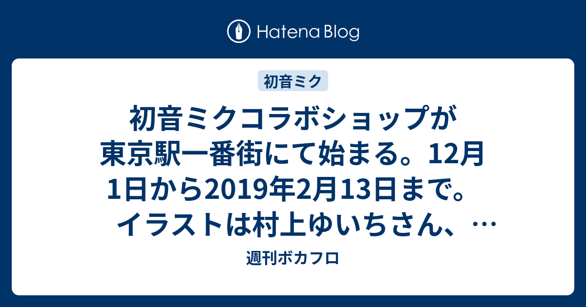 初音ミクコラボショップが東京駅一番街にて始まる 12月1日から19年2月13日まで イラストは村上ゆいちさん 望月けいさん 藤実なんなさん描き下ろし 週刊ボカフロ