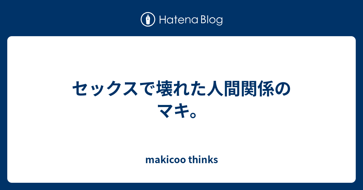 セックスで壊れた人間関係のマキ Makicoo Thinks