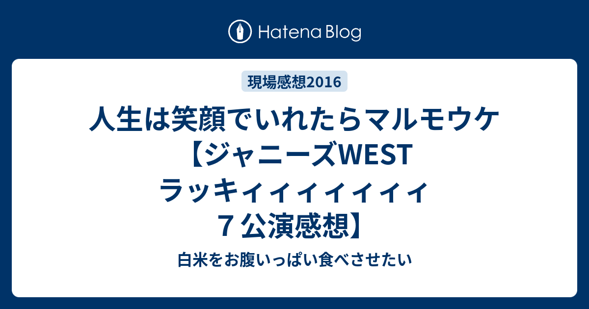 人生は笑顔でいれたらマルモウケ ジャニーズwest ラッキィィィィィィィ７公演感想 白米をお腹いっぱい食べさせたい