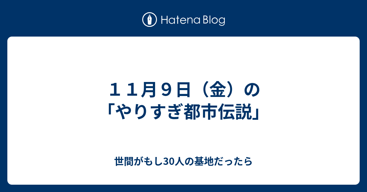 １１月９日 金 の やりすぎ都市伝説 世間がもし30人の基地だったら