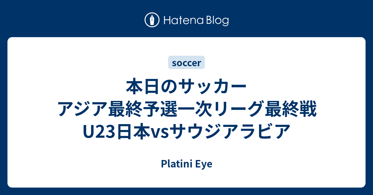 Platini Eye  本日のサッカー アジア最終予選一次リーグ最終戦 U23日本vsサウジアラビア