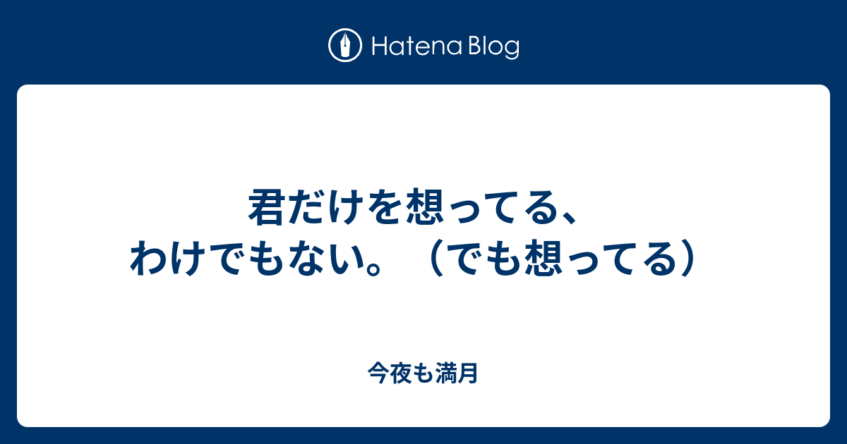 君だけを想ってる わけでもない でも想ってる 今夜も満月