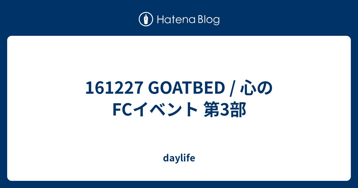 161227 GOATBED / 心のFCイベント 第3部 - daylife