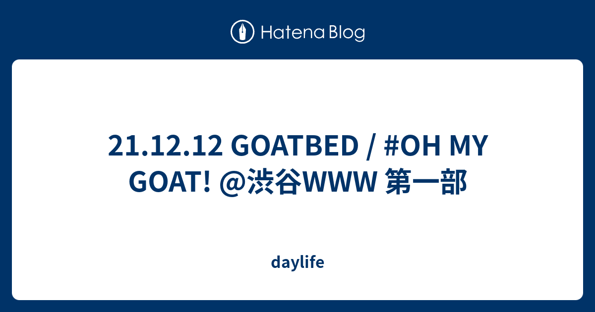 21.12.12 GOATBED / #OH MY GOAT! @渋谷WWW 第一部 - daylife