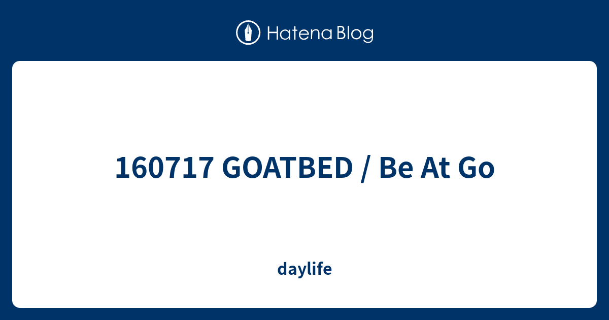 160717 GOATBED / Be At Go - daylife