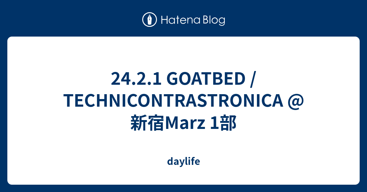24.2.1 GOATBED / TECHNICONTRASTRONICA @新宿Marz 1部 - daylife