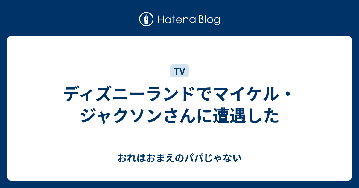 ディズニーランドでマイケル ジャクソンさんに遭遇したお おれはおまえのパパじゃない