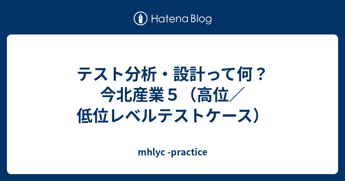 テスト分析 設計って何 今北産業５ 高位 低位レベルテストケース Mhlyc Practice