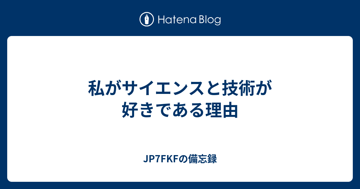 私がサイエンスと技術が好きである理由 Jp7fkfの備忘録