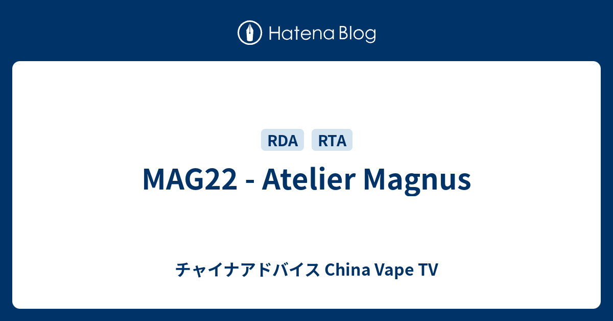 MAG22 - Atelier Magnus - チャイナアドバイス China Vape TV