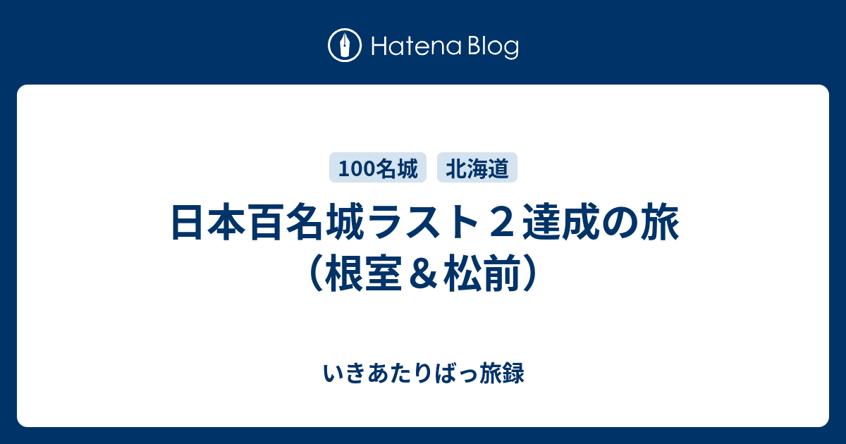 日本百名城ラスト2達成の旅（根室＆松前） - いきあたりばっ旅録