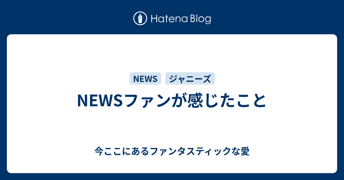 Newsファンが感じたこと 今ここにあるファンタスティックな愛