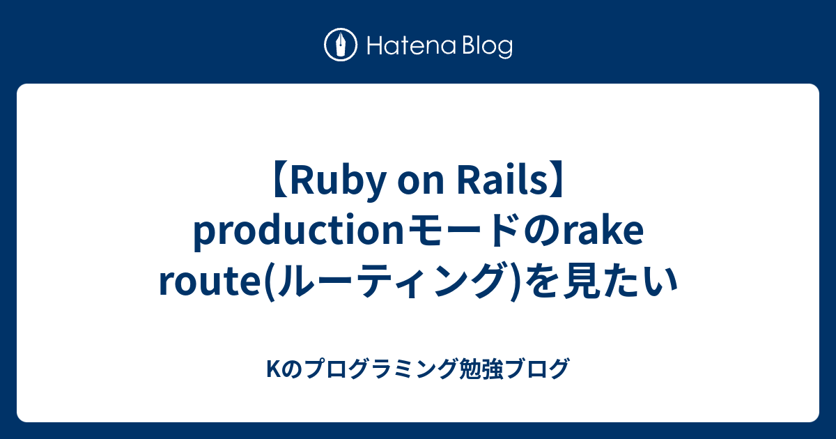 【Ruby on Rails】productionモードのrake route(ルーティング)を見たい Kのプログラミング勉強ブログ