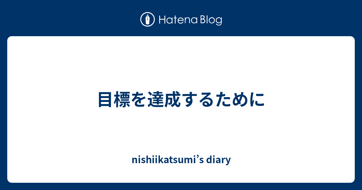 目標を達成するために Nishiikatsumi’s Diary