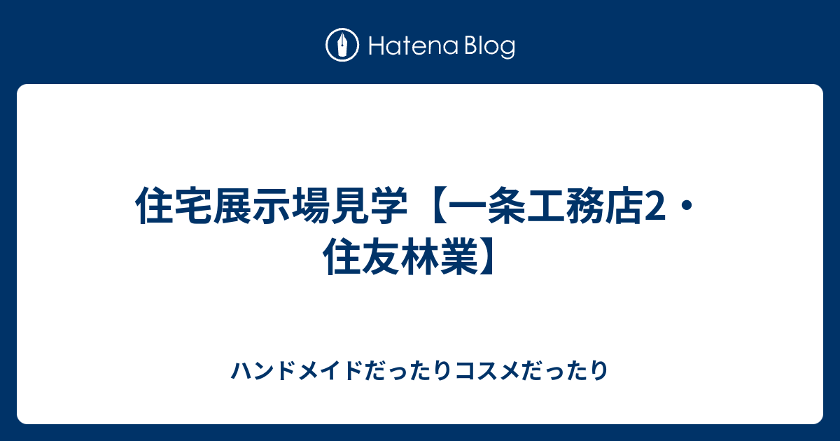住宅展示場見学【一条工務店2・住友林業】 ハンドメイドだったりコスメだったり