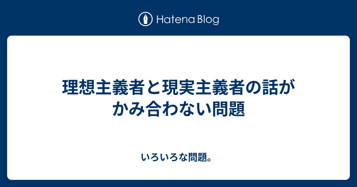 理想主義者と現実主義者の話がかみ合わない問題 - いろいろな問題。