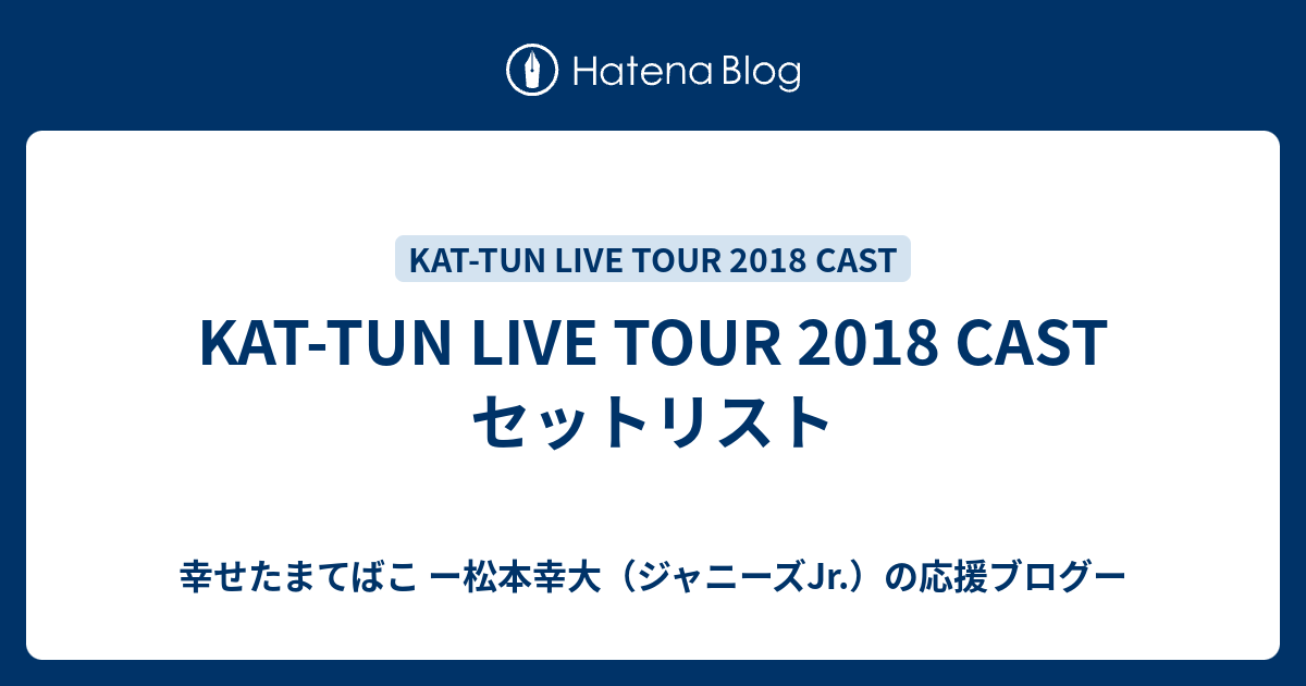 KAT-TUN LIVE TOUR 2018 CAST セットリスト - 幸せたまてばこ ー