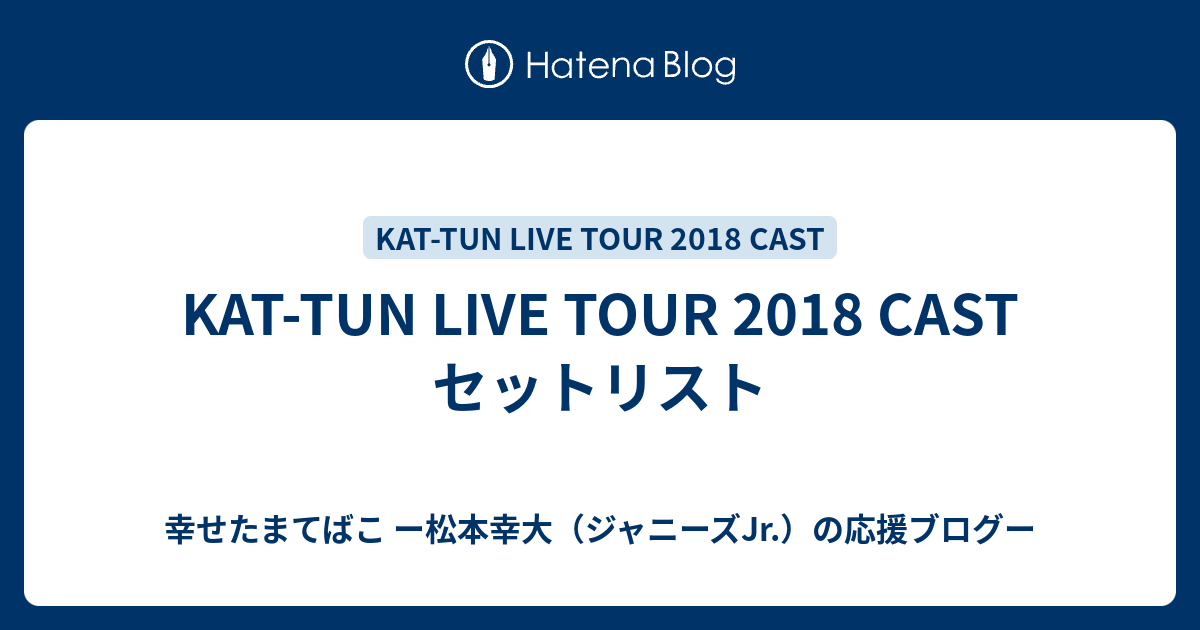 KAT-TUN LIVE TOUR 2018 CAST セットリスト - 幸せたまてばこ ー松本幸