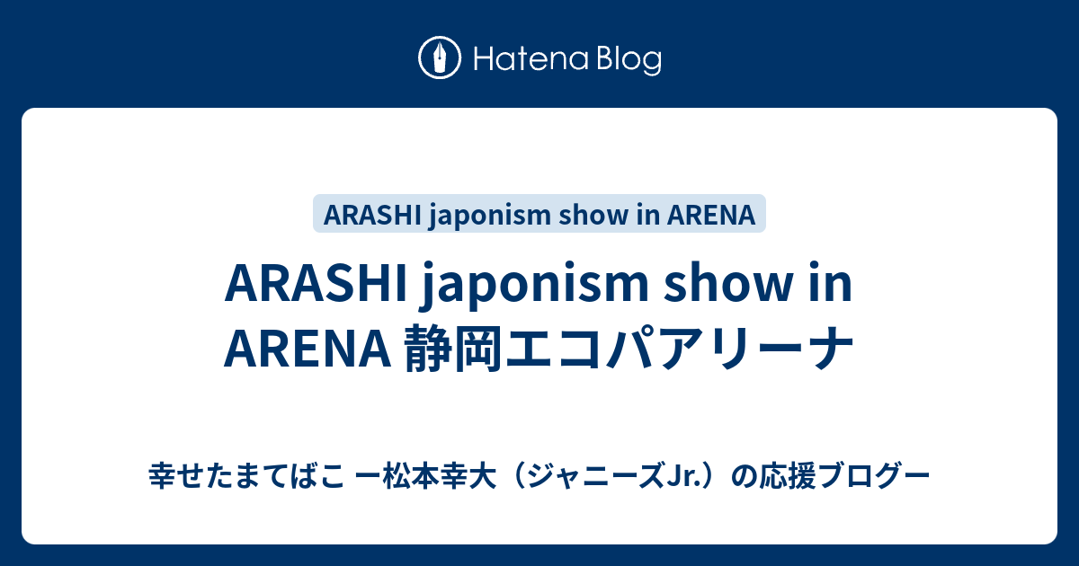 Arashi Japonism Show In Arena 静岡エコパアリーナ 幸せたまてばこ ー松本幸大 ジャニーズjr の応援ブログー