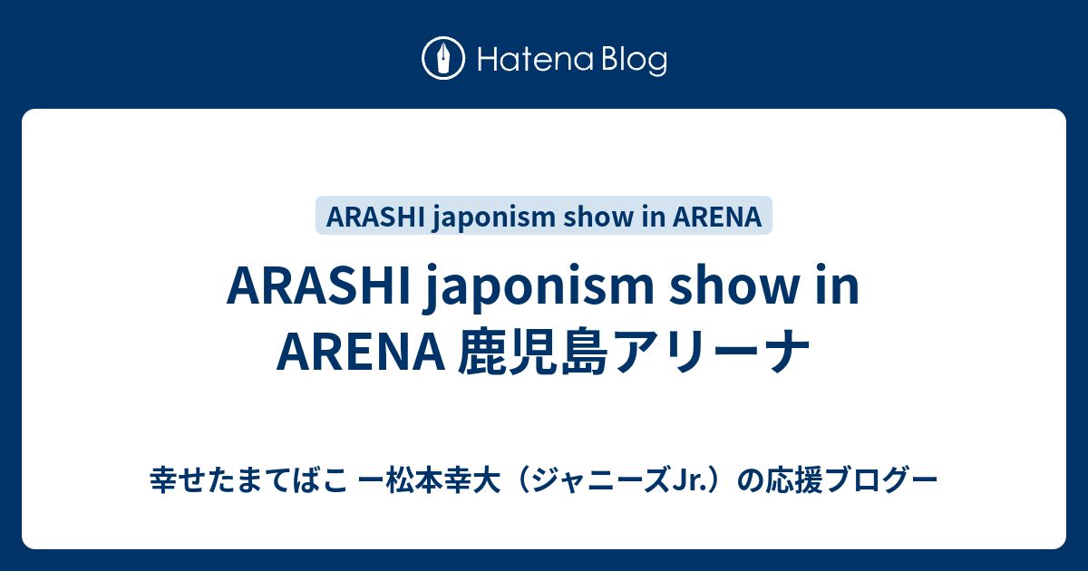 Arashi Japonism Show In Arena 鹿児島アリーナ 幸せたまてばこ ー松本幸大 ジャニーズjr の応援ブログー