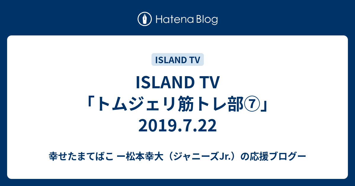 Island Tv トムジェリ筋トレ部 19 7 22 幸せたまてばこ ー松本幸大 ジャニーズjr の応援ブログー