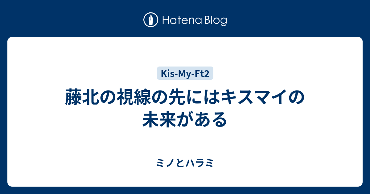 藤北の視線の先にはキスマイの未来がある ミノとハラミ