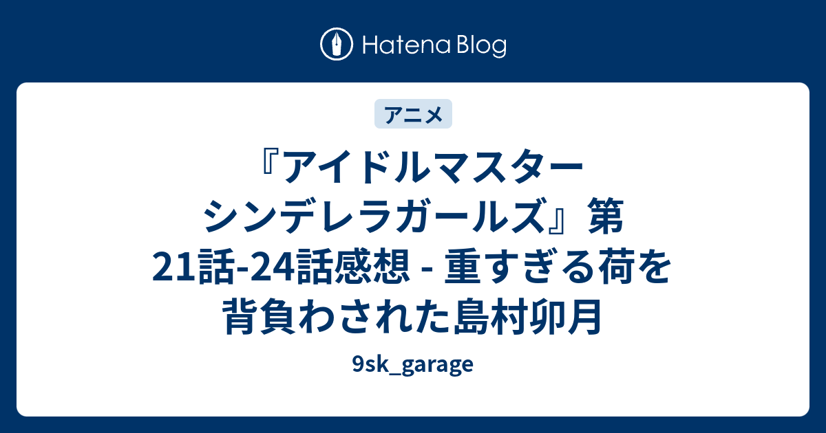 アイドルマスター シンデレラガールズ 第21話 24話感想 重すぎる荷を背負わされた島村卯月 9sk Garage