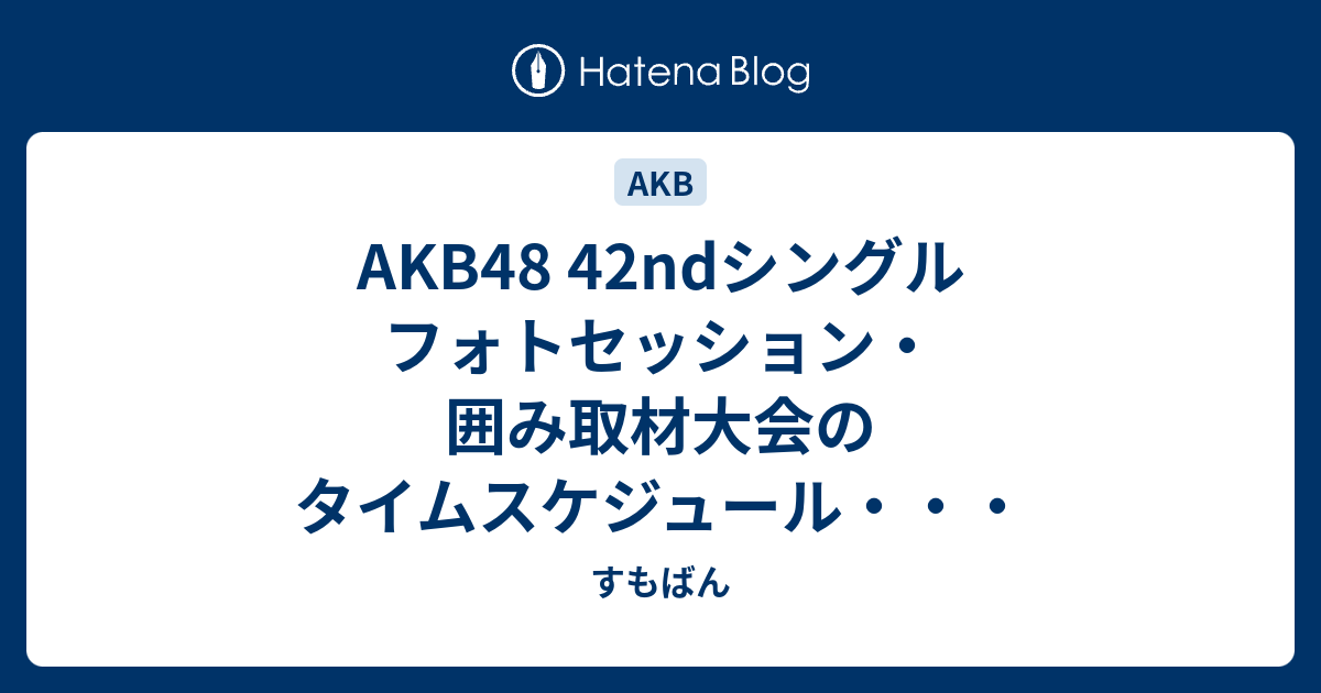 Akb48 42ndシングル フォトセッション 囲み取材大会のタイムスケジュール すもばん