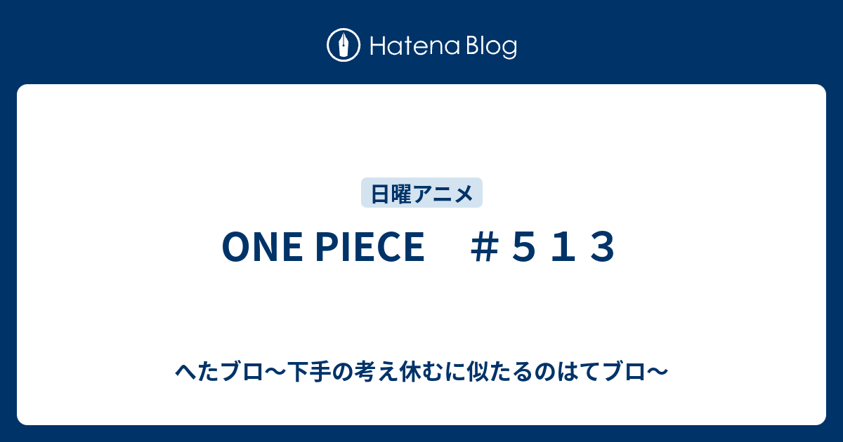 One Piece ５１３ へたブロ 下手の考え休むに似たるのはてブロ