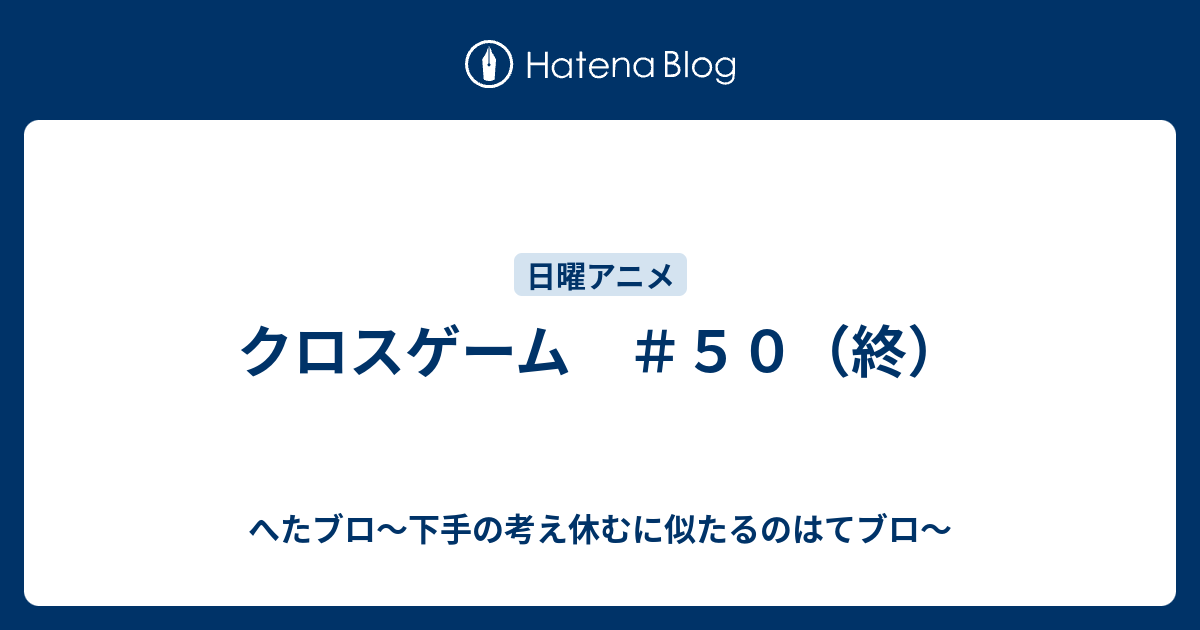 クロスゲーム ５０ 終 へたブロ 下手の考え休むに似たるのはてブロ