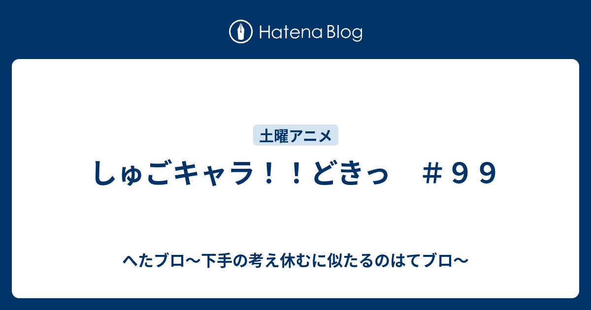 しゅごキャラ どきっ ９９ へたブロ 下手の考え休むに似たるのはてブロ