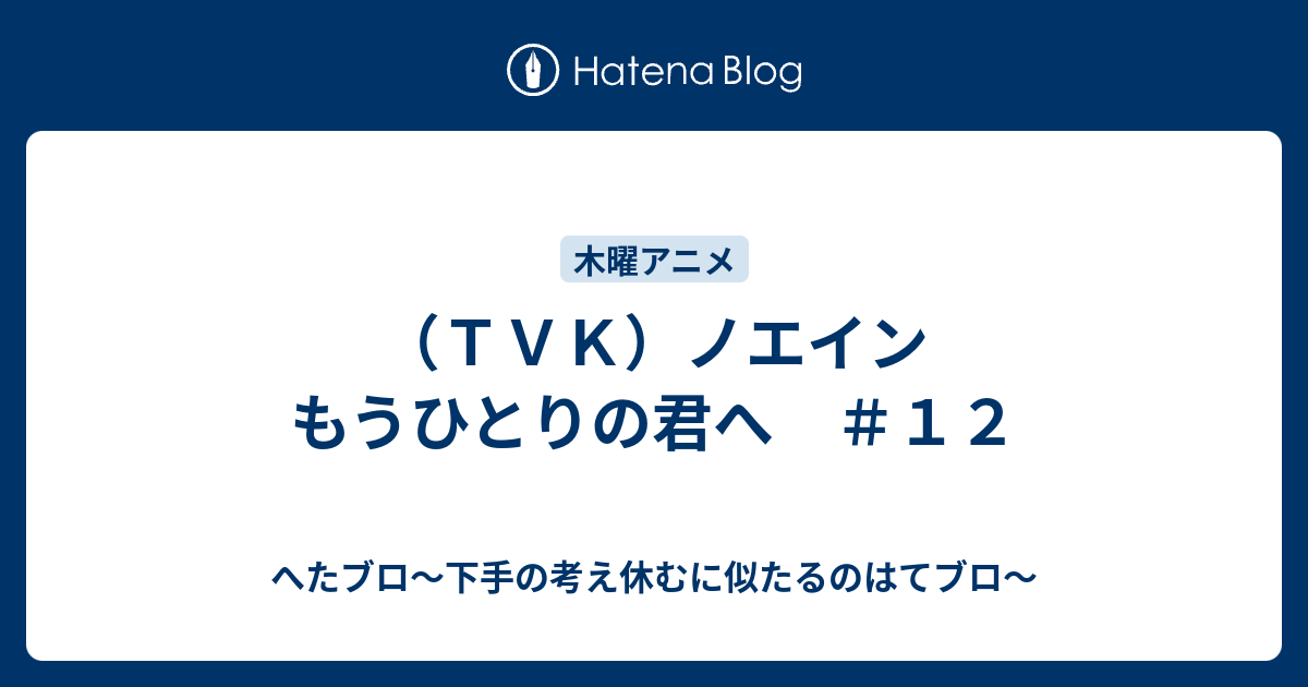 ｔｖｋ ノエイン もうひとりの君へ １２ へたブロ 下手の考え休むに似たるのはてブロ