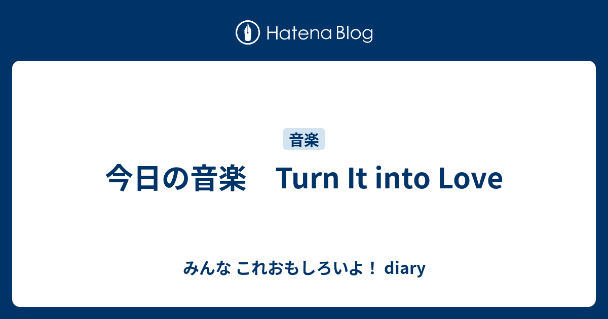 みんな これおもしろいよ！ diary  今日の音楽　Turn It into Love