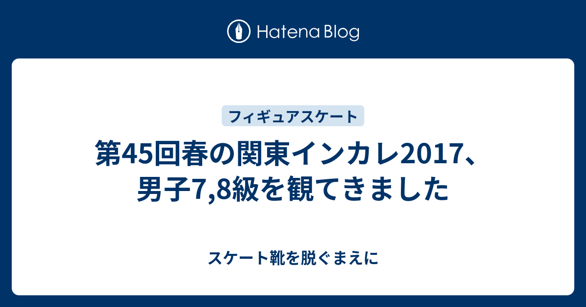 第45回春の関東インカレ17 男子7 8級を観てきました スケート靴を脱ぐまえに