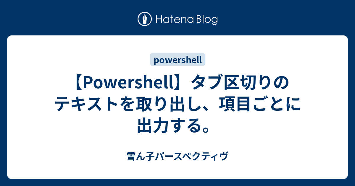 Powershell タブ区切りのテキストを取り出し 項目ごとに出力する 雪ん子パースペクティヴ