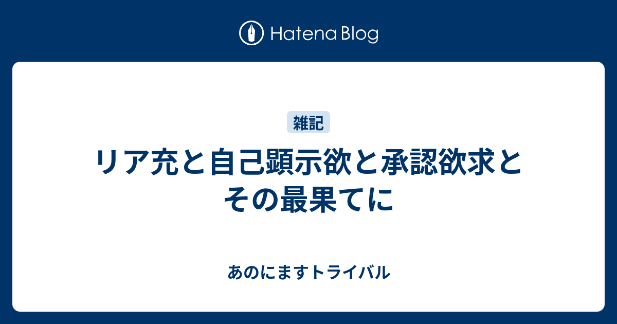 リア充と自己顕示欲と承認欲求とその最果てに あのにますトライバル