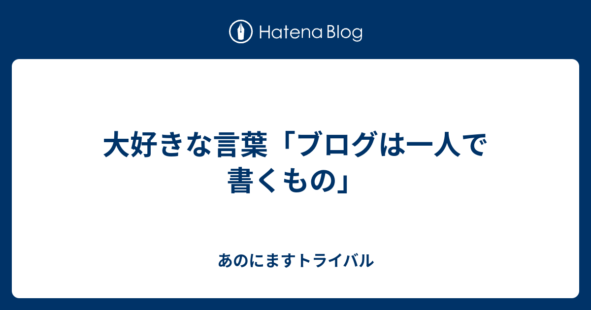 大好きな言葉 ブログは一人で書くもの あのにますトライバル