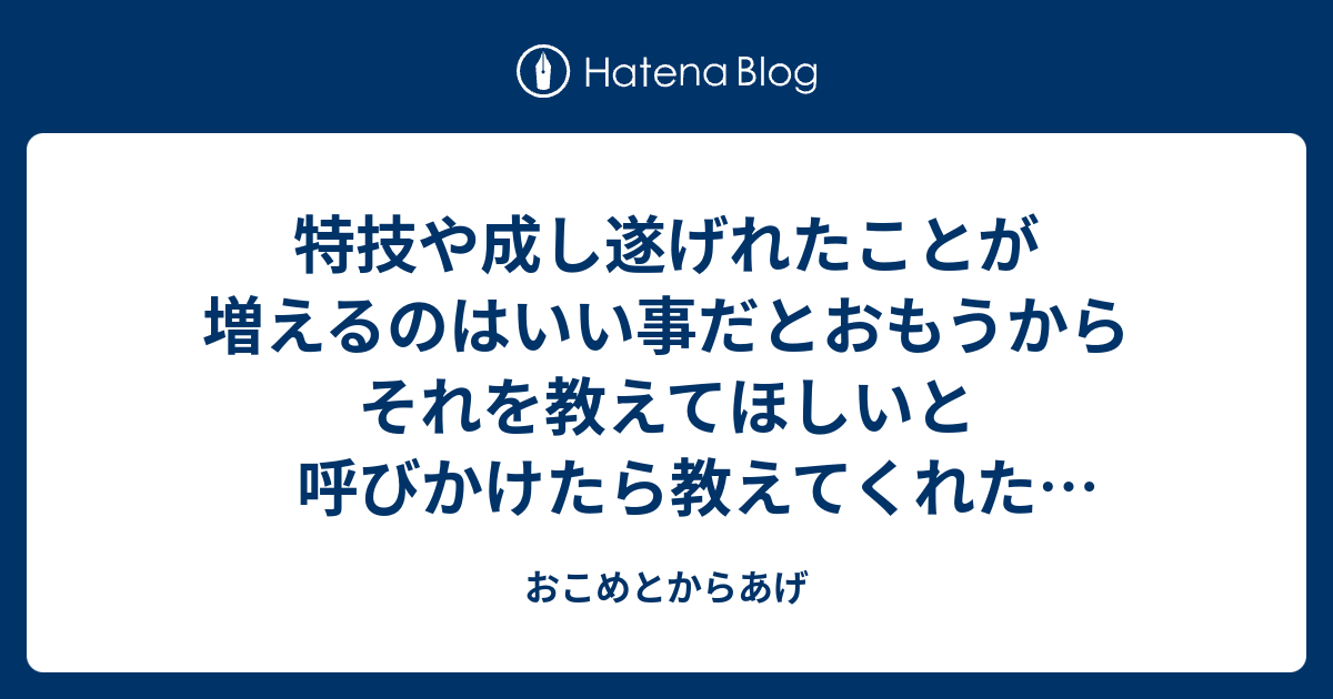 特技や成し遂げれたことが増えるのはいい事だとおもうからそれを教えてほしいと呼びかけたら教えてくれた人たちのエピソードを掲載します おこめとからあげ